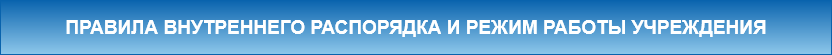 ПРАВИЛА ВНУТРЕННЕГО РАСПОРЯДКА И РЕЖИМ РАБОТЫ УЧРЕЖДЕНИЯ